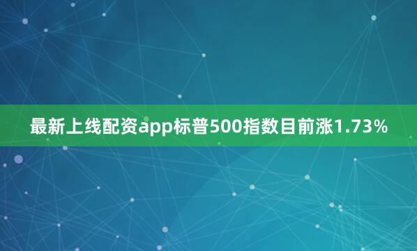 最新上线配资app标普500指数目前涨1.73%