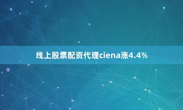 线上股票配资代理ciena涨4.4%