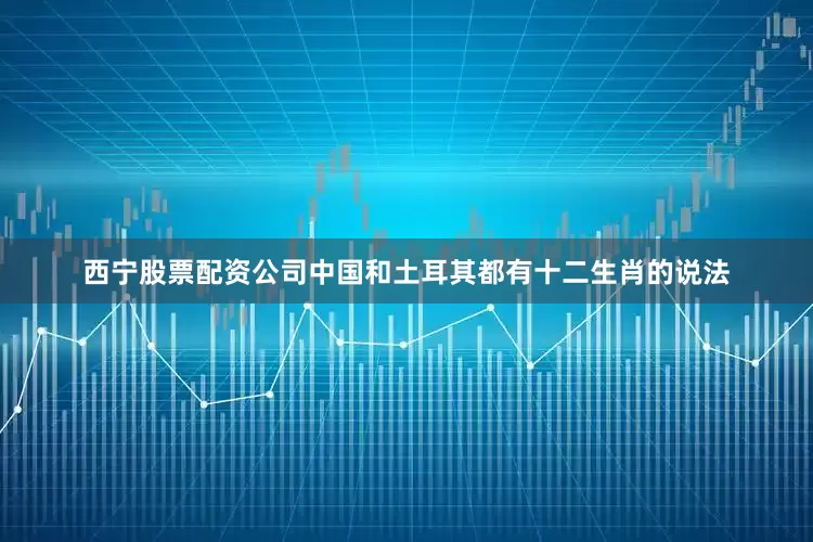 西宁股票配资公司中国和土耳其都有十二生肖的说法
