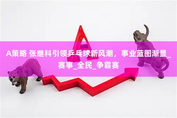 A策略 张继科引领乒乓球新风潮，事业蓝图渐显_赛事_全民_争霸赛