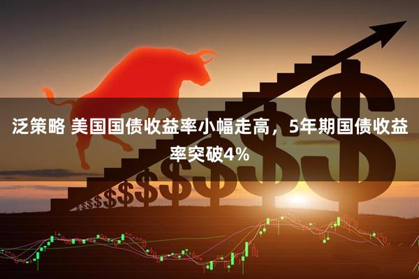 泛策略 美国国债收益率小幅走高，5年期国债收益率突破4%