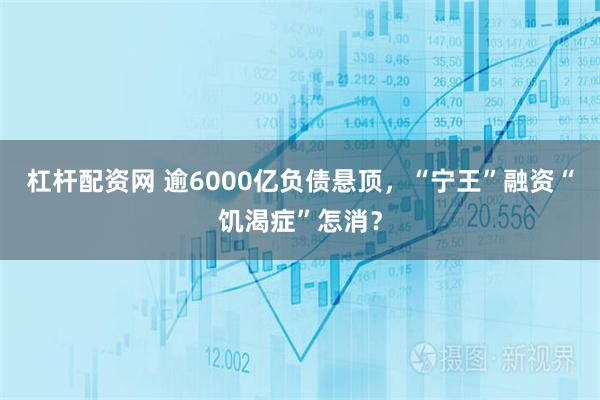 杠杆配资网 逾6000亿负债悬顶，“宁王”融资“饥渴症”怎消？