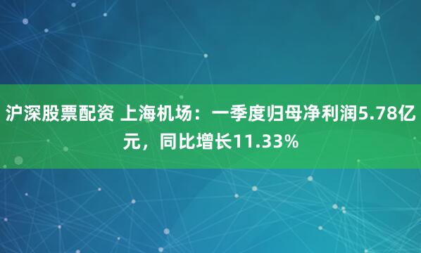 沪深股票配资 上海机场：一季度归母净利润5.78亿元，同比增长11.33%