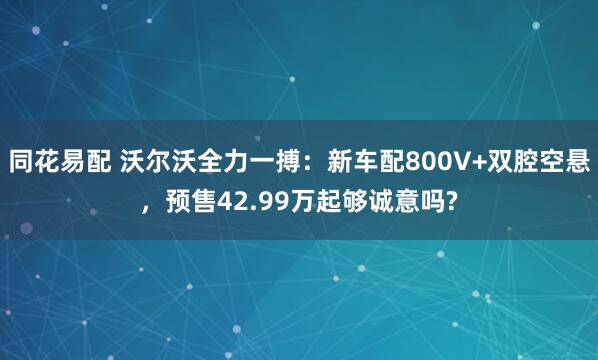 同花易配 沃尔沃全力一搏：新车配800V+双腔空悬，预售42.99万起够诚意吗?