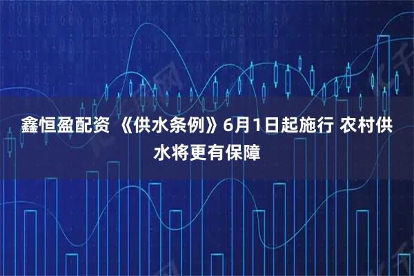 鑫恒盈配资 《供水条例》6月1日起施行 农村供水将更有保障
