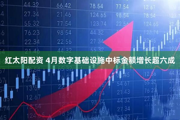 红太阳配资 4月数字基础设施中标金额增长超六成