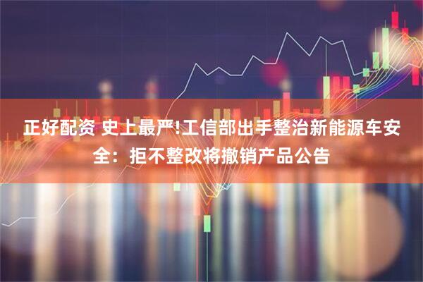 正好配资 史上最严!工信部出手整治新能源车安全：拒不整改将撤销产品公告