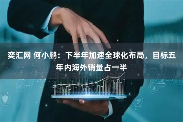 奕汇网 何小鹏：下半年加速全球化布局，目标五年内海外销量占一半