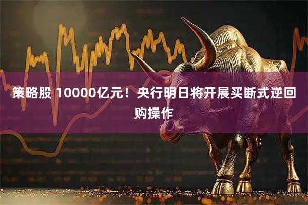 策略股 10000亿元！央行明日将开展买断式逆回购操作