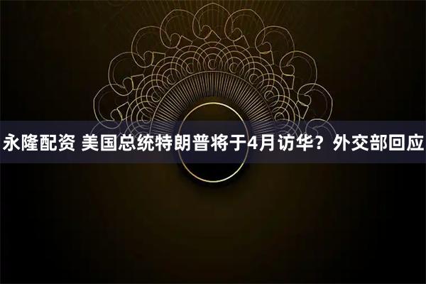 永隆配资 美国总统特朗普将于4月访华？外交部回应