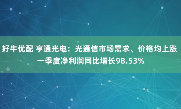 好牛优配 亨通光电：光通信市场需求、价格均上涨 一季度净利润同比增长98.53%