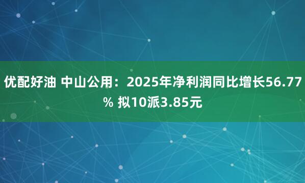 优配好油 中山公用：2025年净利润同比增长56.77% 拟10派3.85元