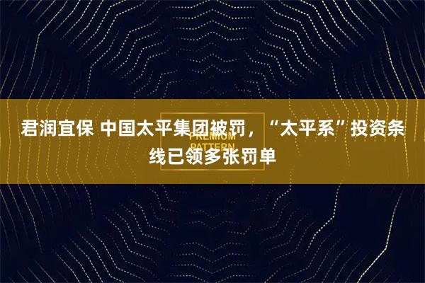 君润宜保 中国太平集团被罚，“太平系”投资条线已领多张罚单